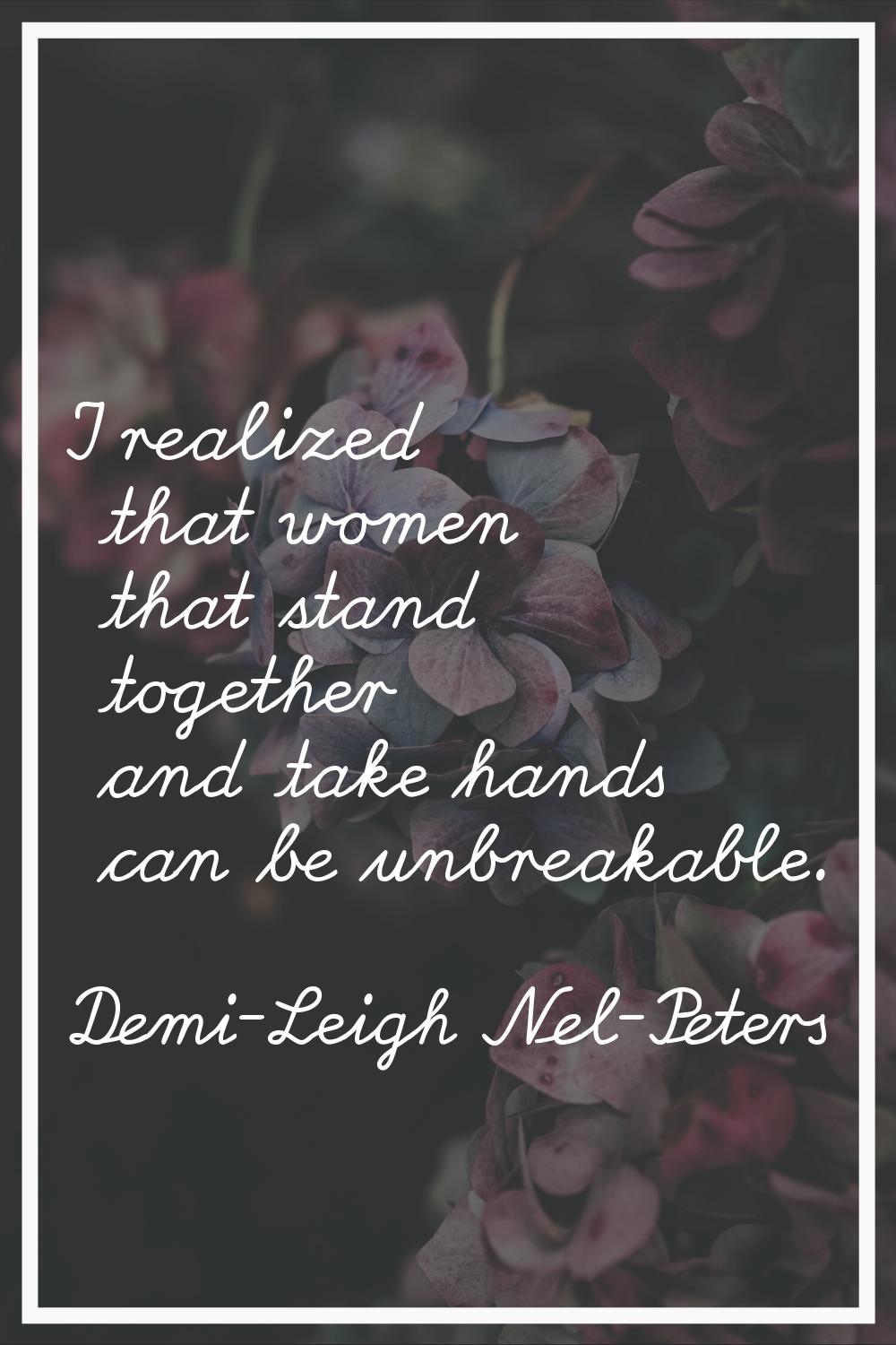 I realized that women that stand together and take hands can be unbreakable.