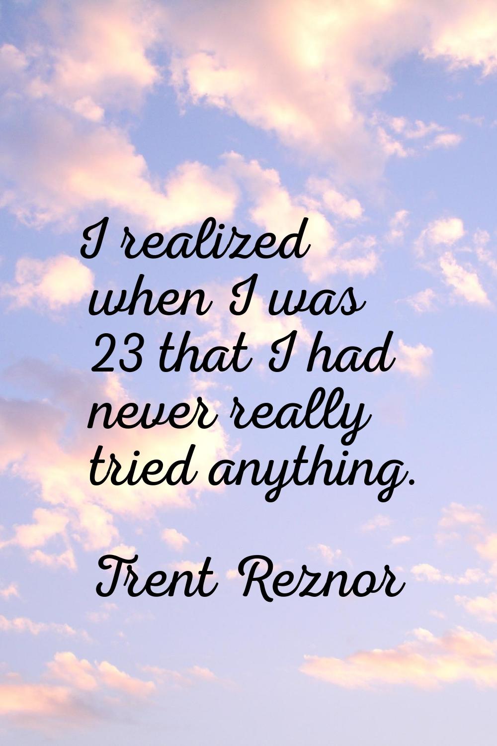 I realized when I was 23 that I had never really tried anything.