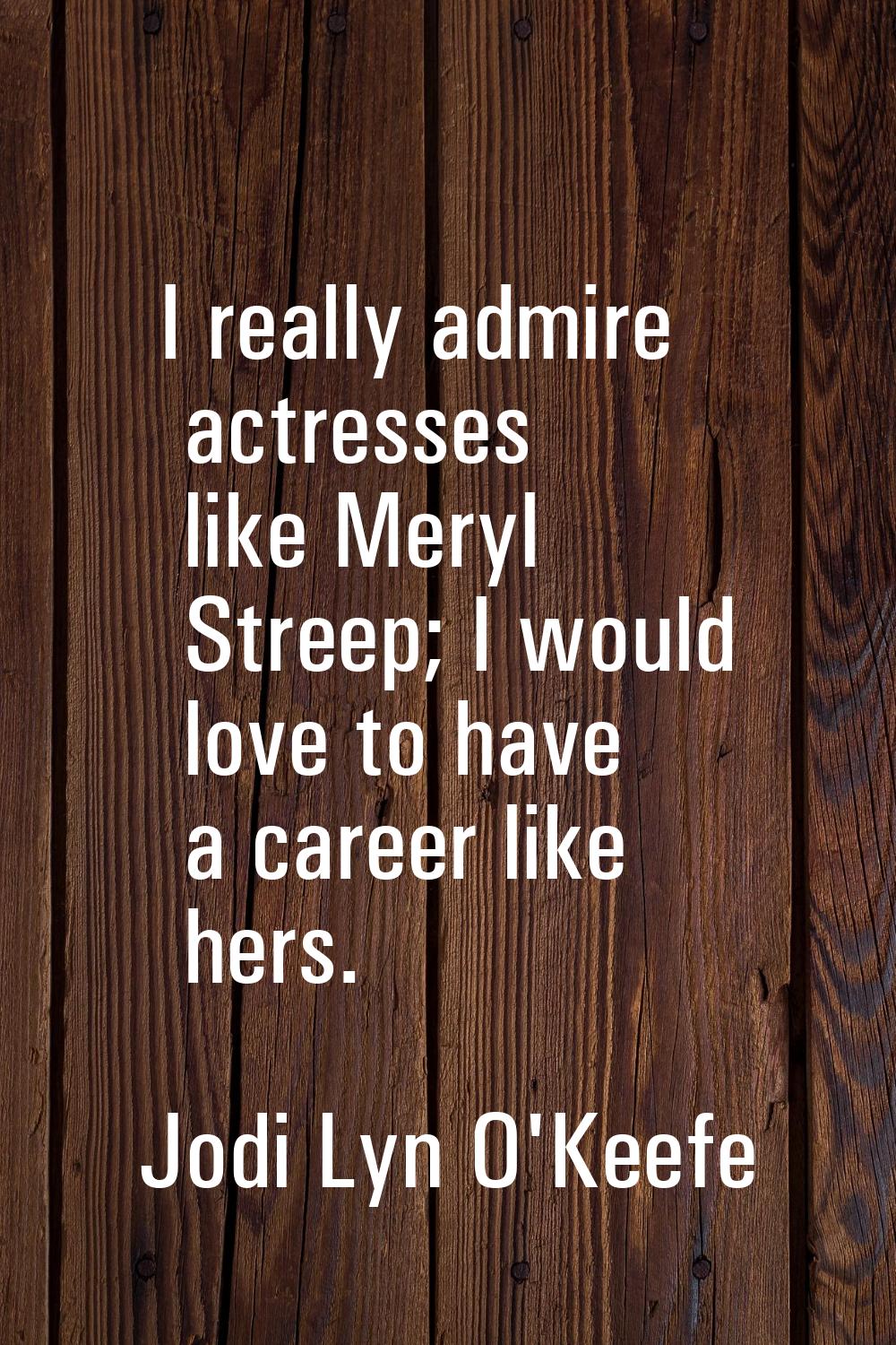 I really admire actresses like Meryl Streep; I would love to have a career like hers.