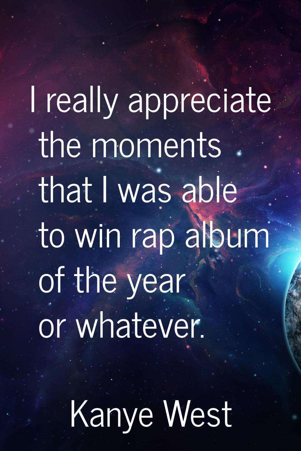 I really appreciate the moments that I was able to win rap album of the year or whatever.