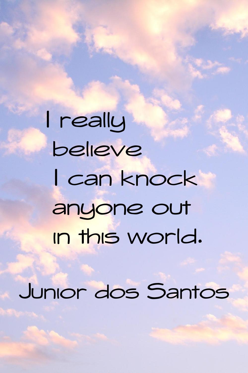 I really believe I can knock anyone out in this world.