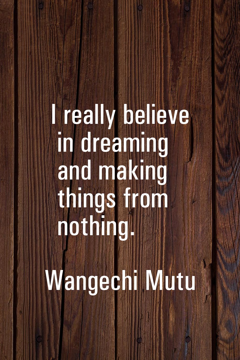 I really believe in dreaming and making things from nothing.