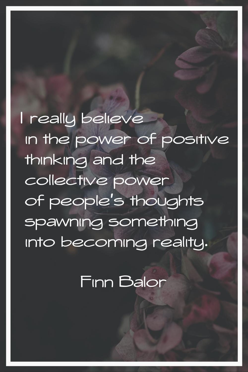 I really believe in the power of positive thinking and the collective power of people's thoughts sp