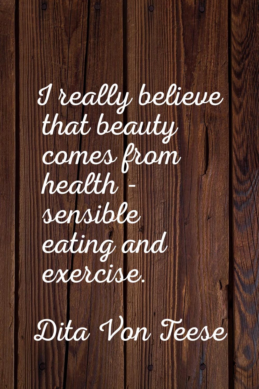 I really believe that beauty comes from health - sensible eating and exercise.