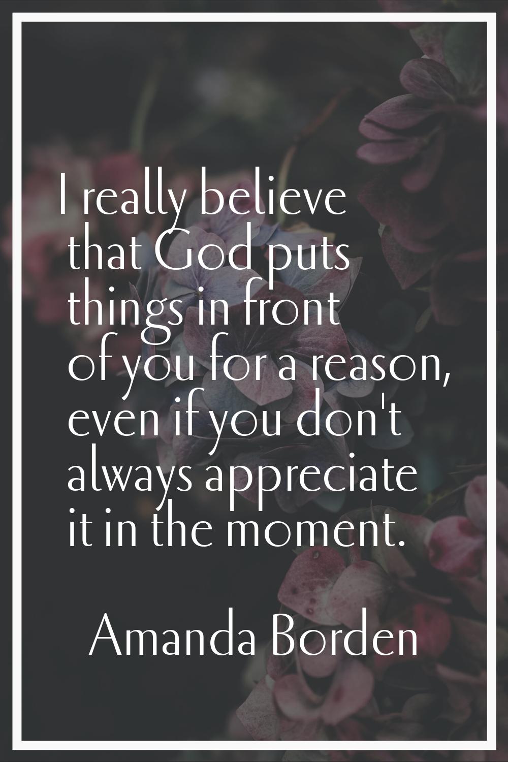 I really believe that God puts things in front of you for a reason, even if you don't always apprec