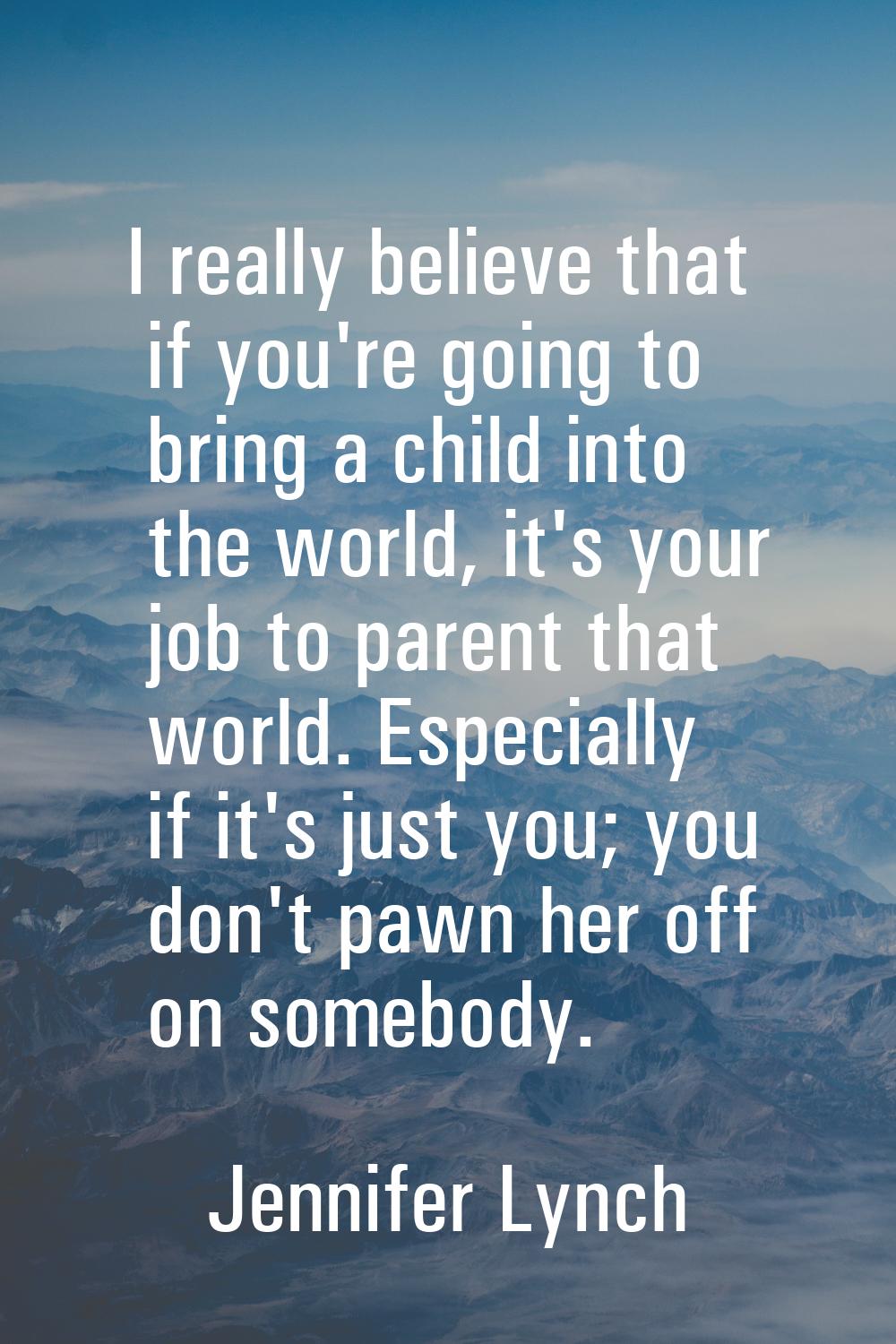 I really believe that if you're going to bring a child into the world, it's your job to parent that
