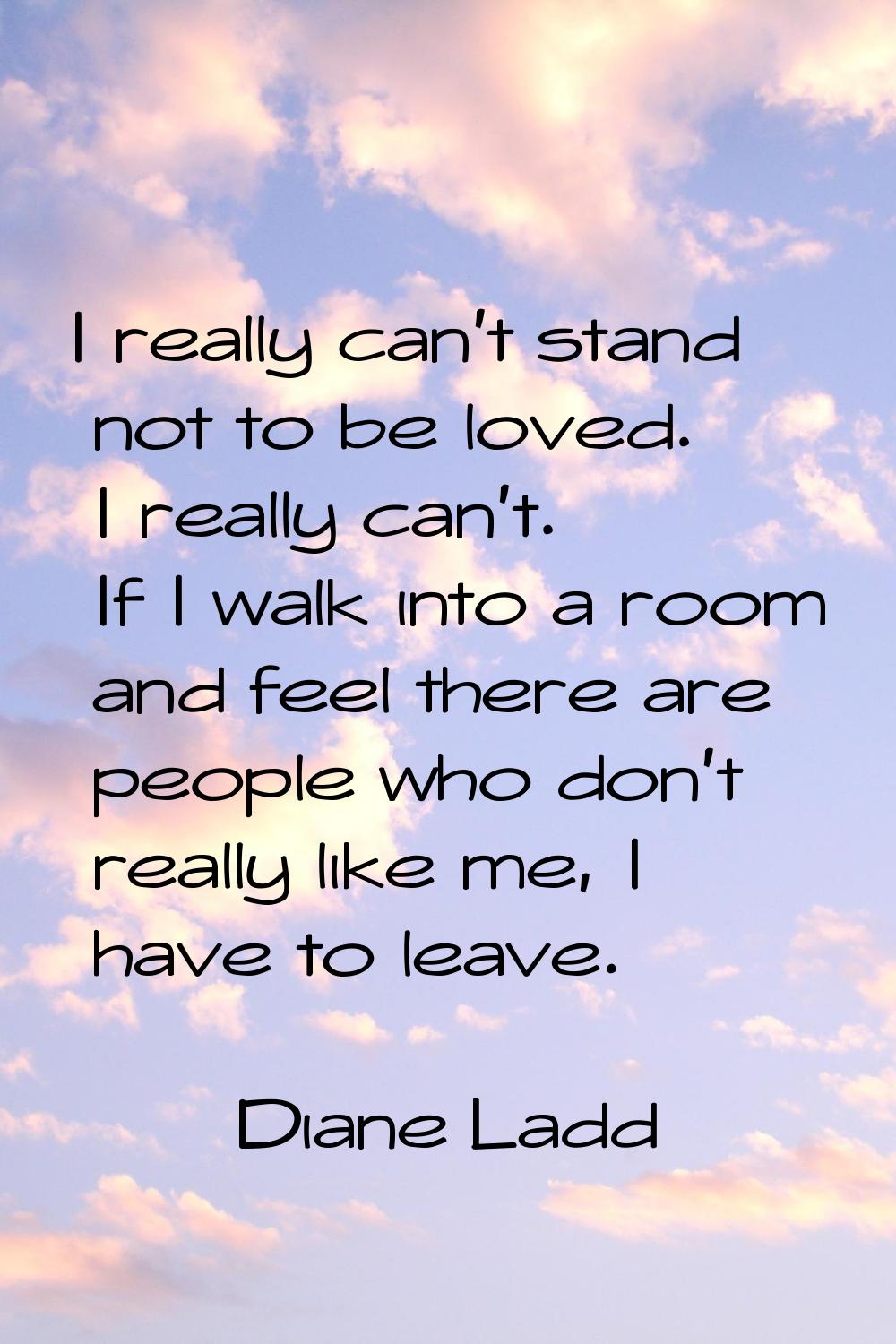 I really can't stand not to be loved. I really can't. If I walk into a room and feel there are peop