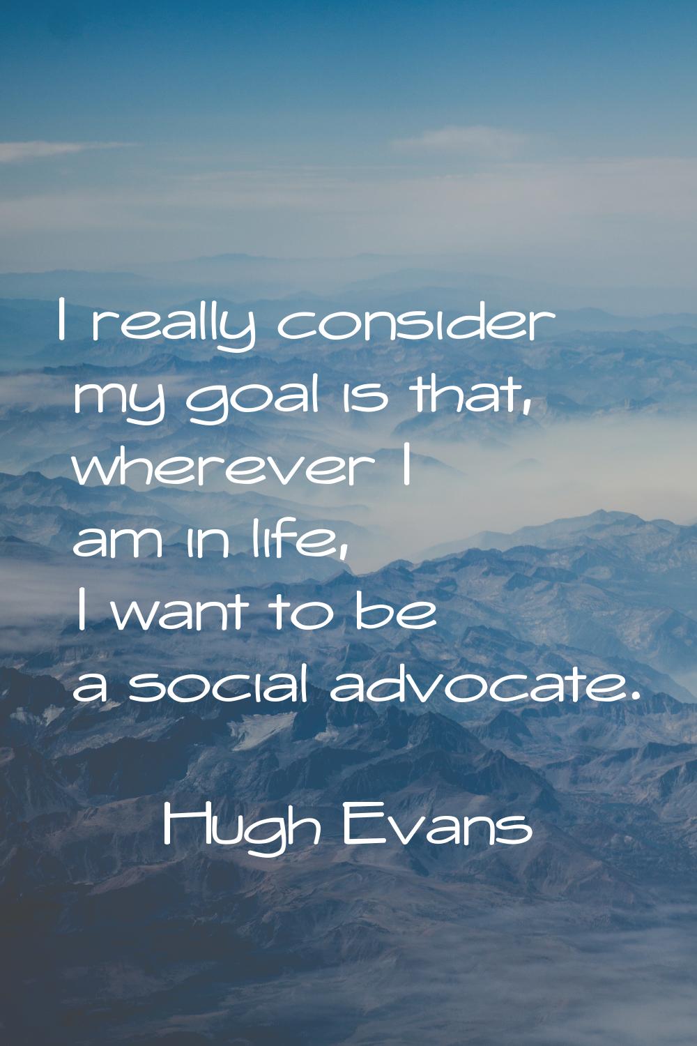 I really consider my goal is that, wherever I am in life, I want to be a social advocate.
