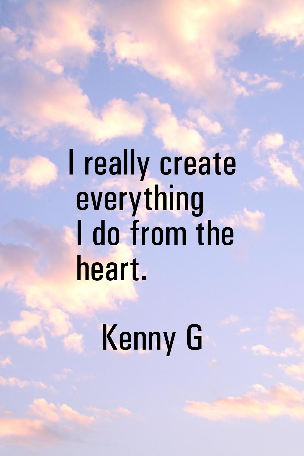 I really create everything I do from the heart.