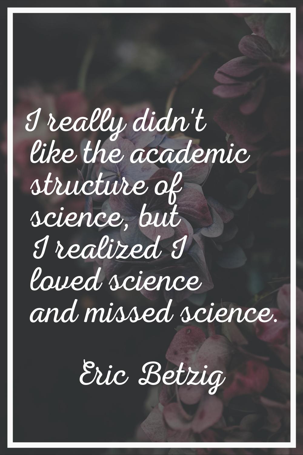 I really didn't like the academic structure of science, but I realized I loved science and missed s