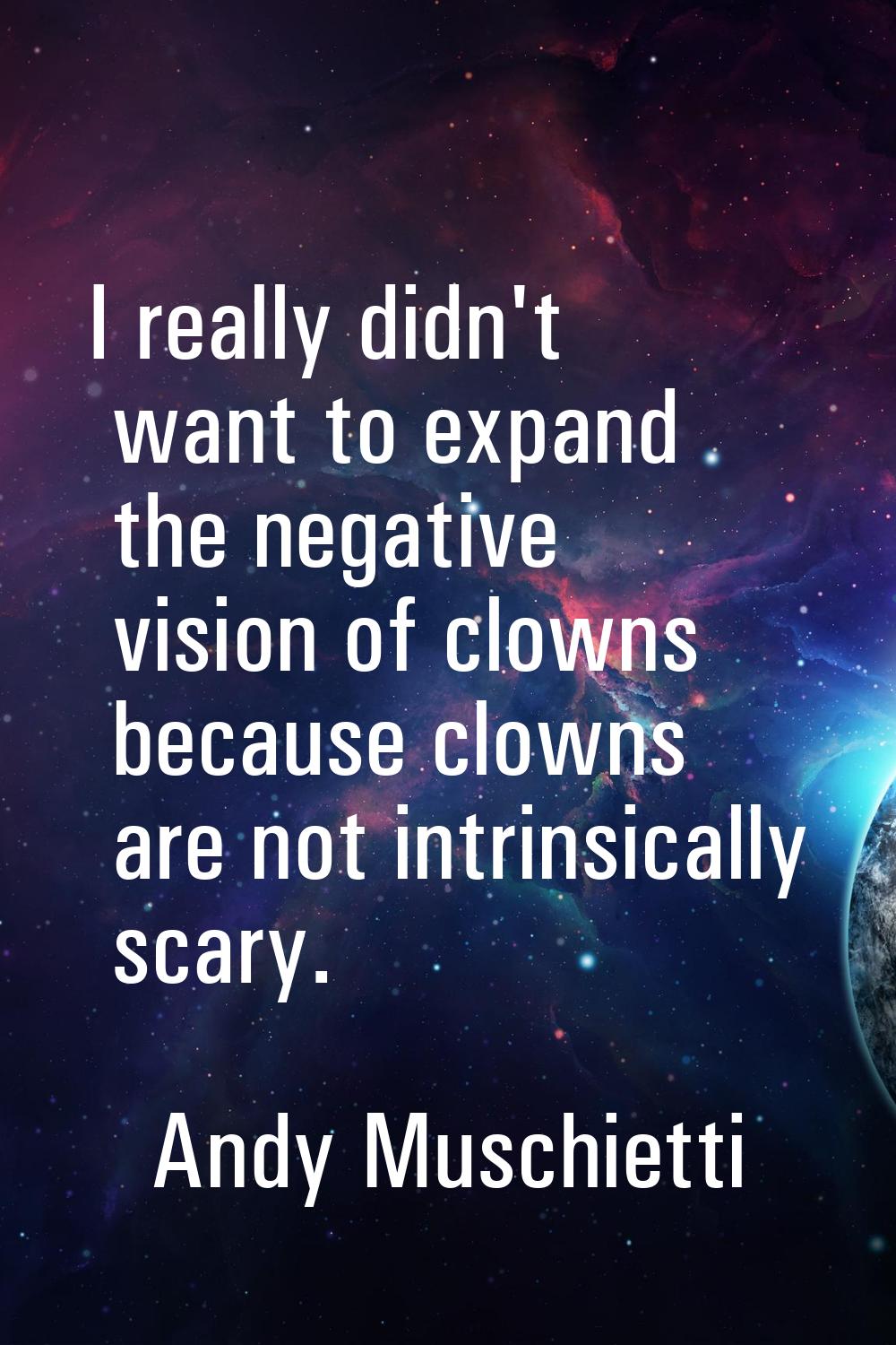 I really didn't want to expand the negative vision of clowns because clowns are not intrinsically s