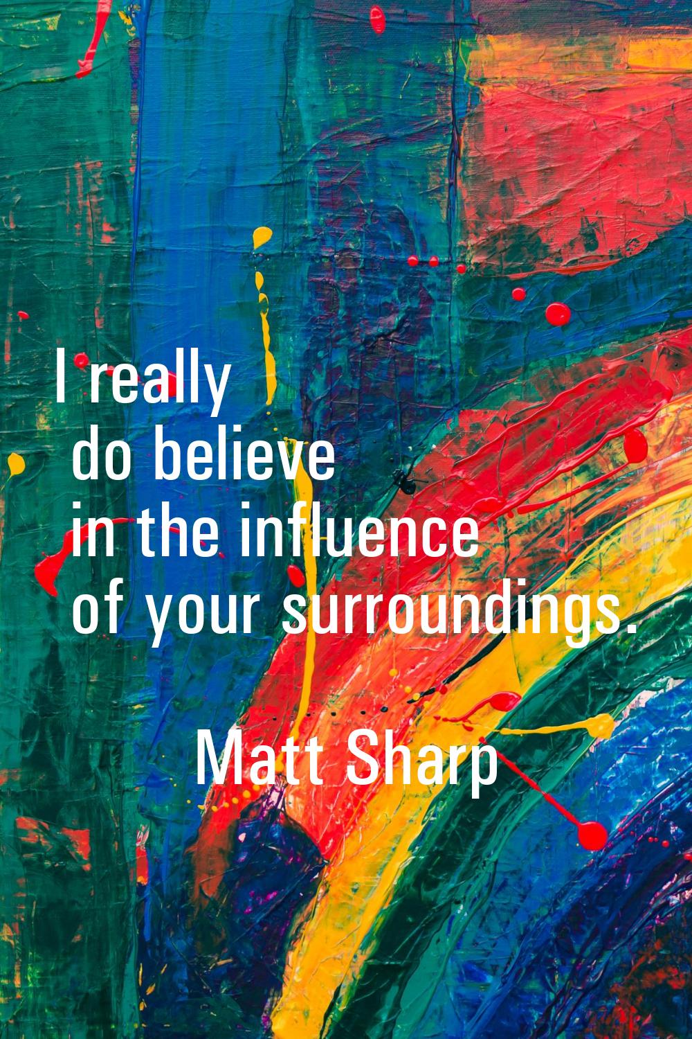 I really do believe in the influence of your surroundings.