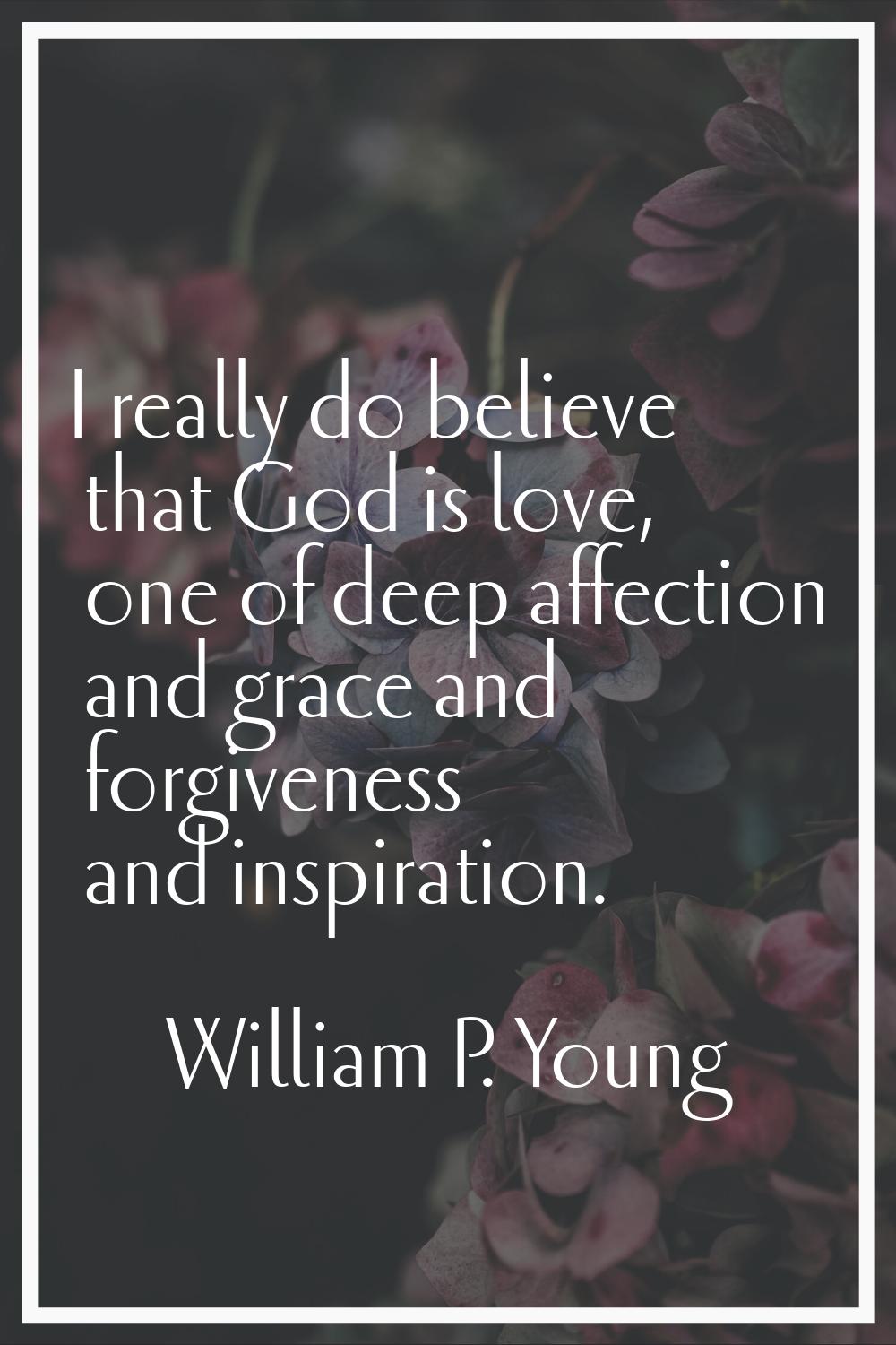 I really do believe that God is love, one of deep affection and grace and forgiveness and inspirati