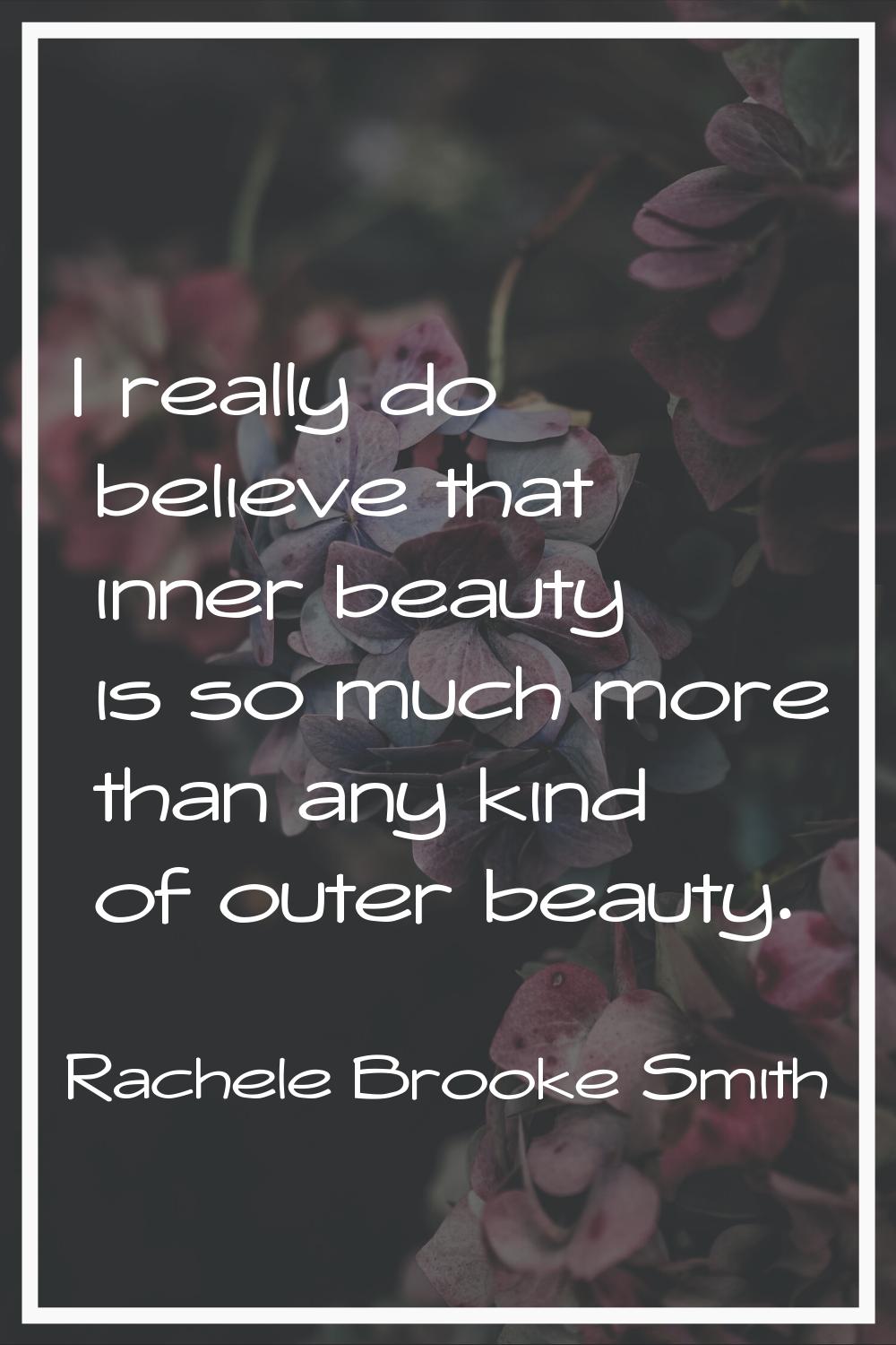 I really do believe that inner beauty is so much more than any kind of outer beauty.