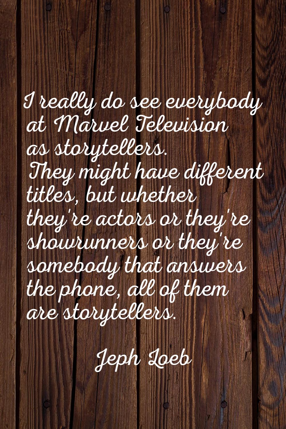 I really do see everybody at Marvel Television as storytellers. They might have different titles, b