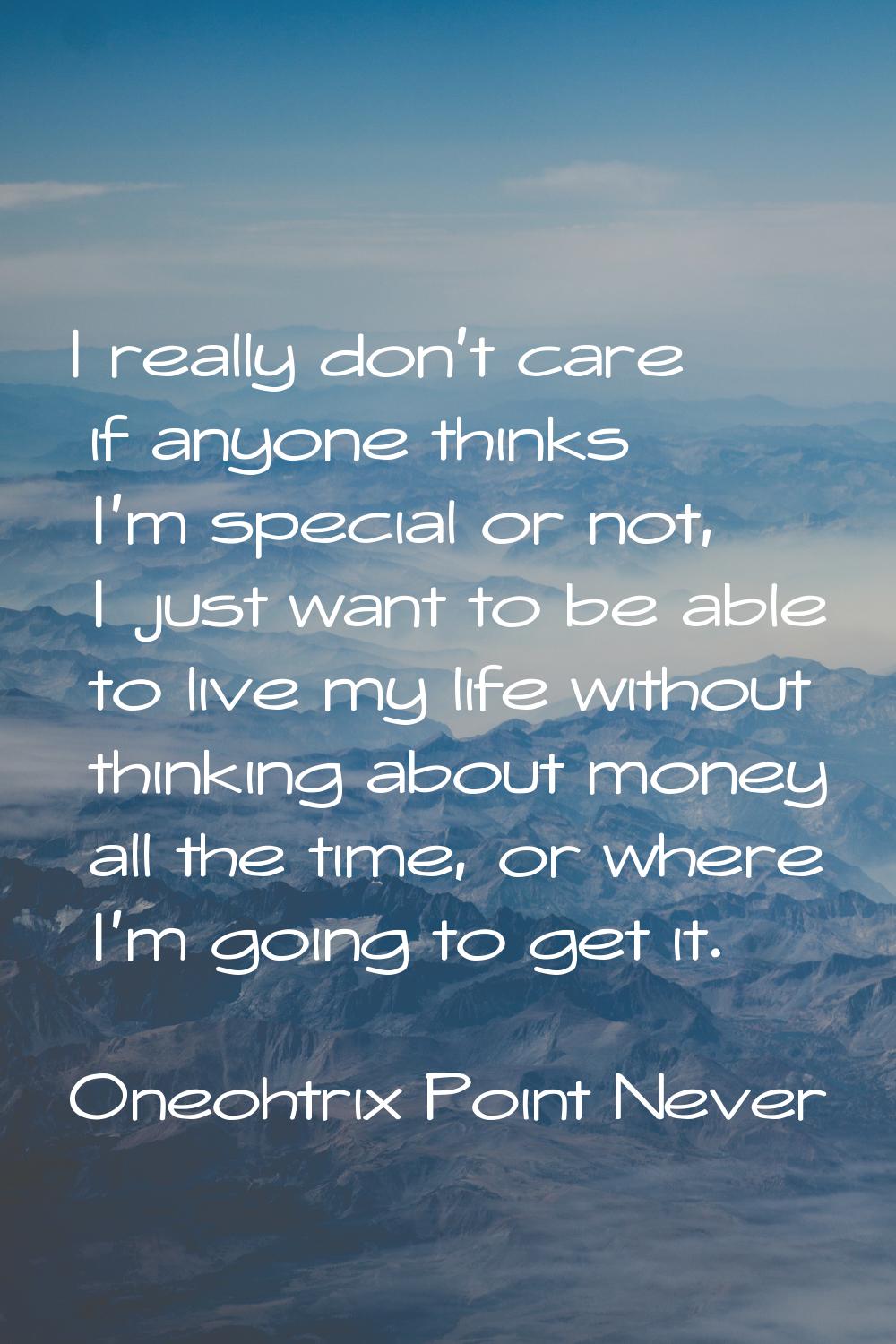 I really don't care if anyone thinks I'm special or not, I just want to be able to live my life wit