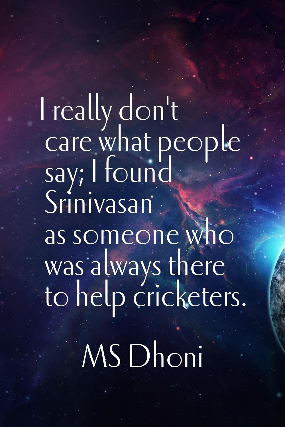I really don't care what people say; I found Srinivasan as someone who was always there to help cri