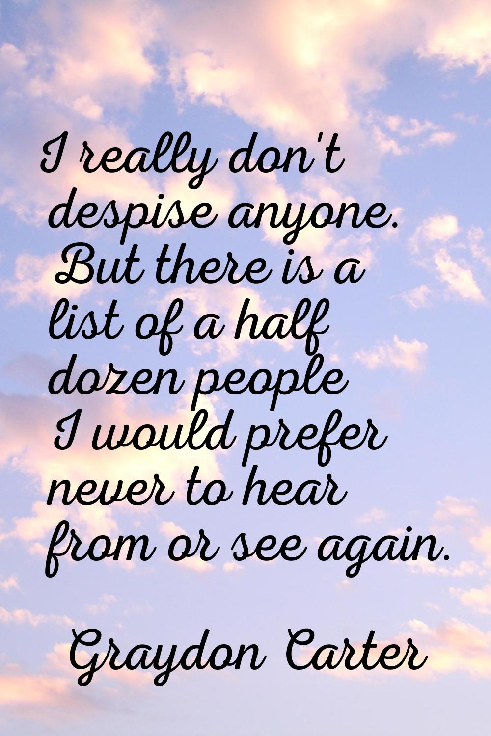 I really don't despise anyone. But there is a list of a half dozen people I would prefer never to h