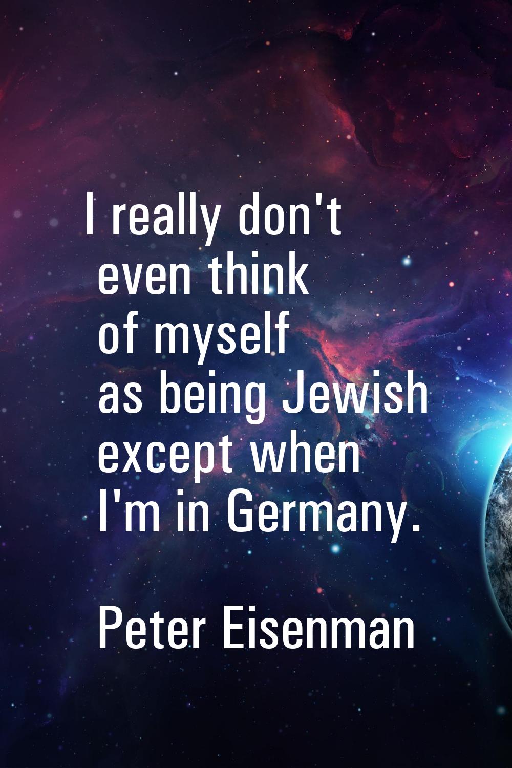 I really don't even think of myself as being Jewish except when I'm in Germany.