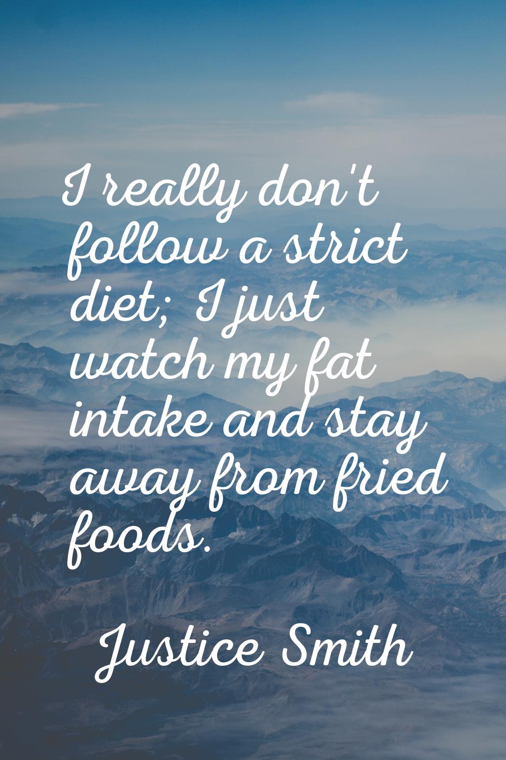 I really don't follow a strict diet; I just watch my fat intake and stay away from fried foods.