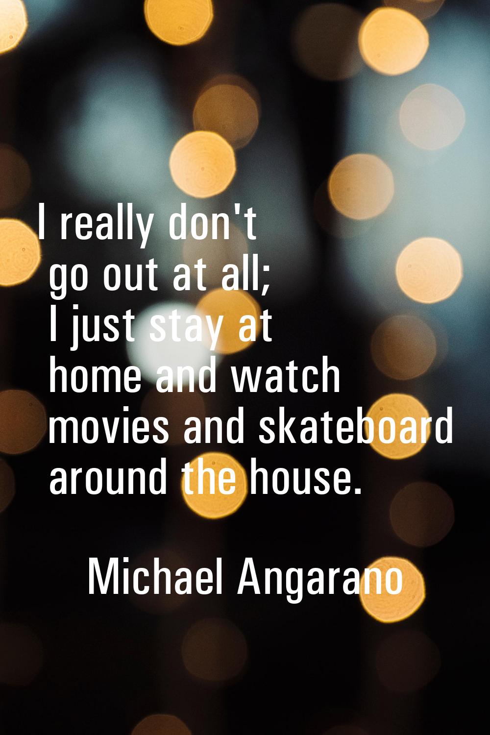 I really don't go out at all; I just stay at home and watch movies and skateboard around the house.