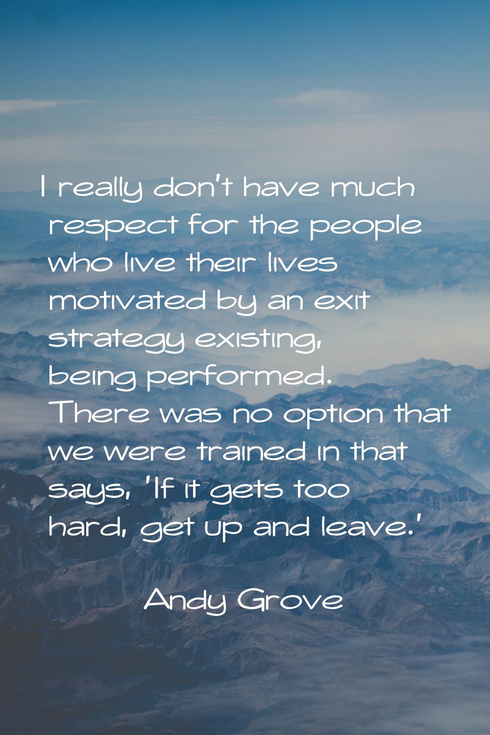 I really don't have much respect for the people who live their lives motivated by an exit strategy 