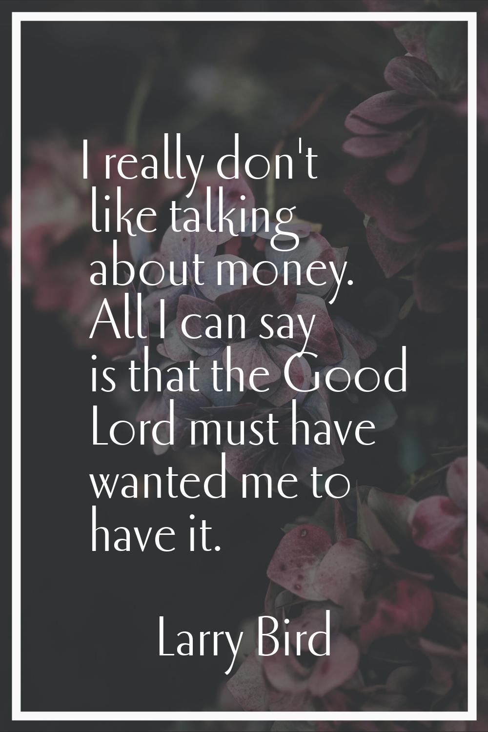 I really don't like talking about money. All I can say is that the Good Lord must have wanted me to