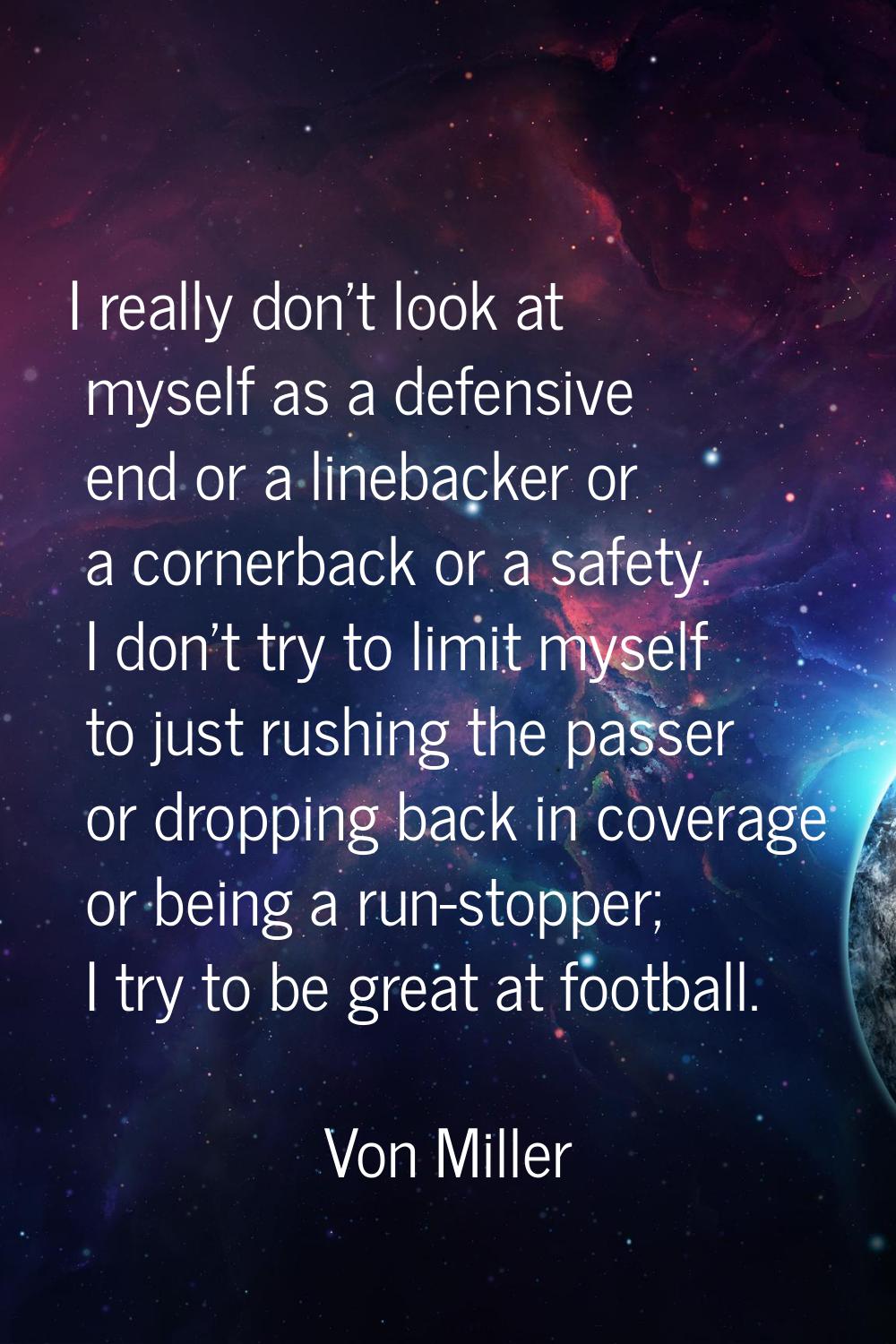 I really don't look at myself as a defensive end or a linebacker or a cornerback or a safety. I don