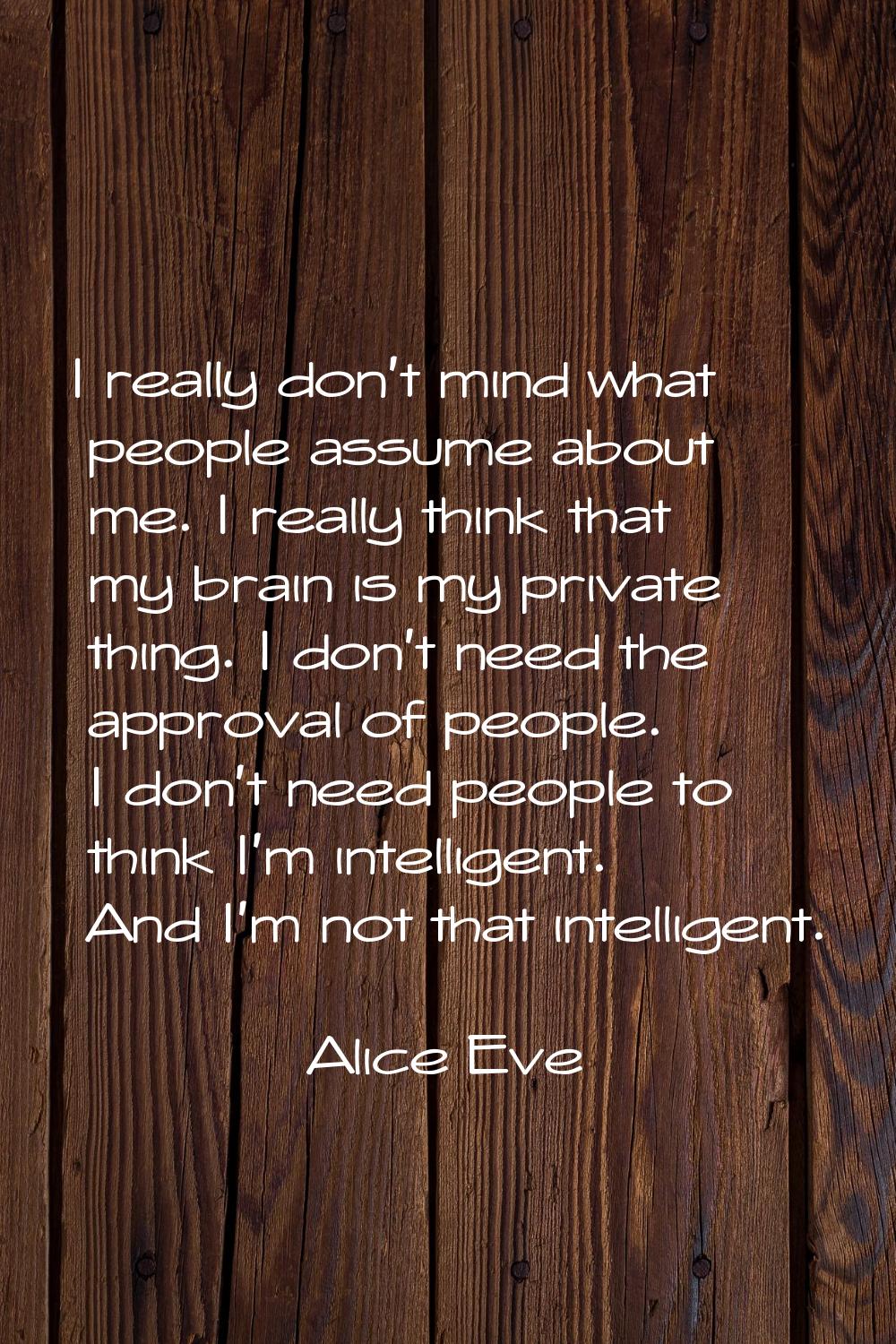 I really don't mind what people assume about me. I really think that my brain is my private thing. 
