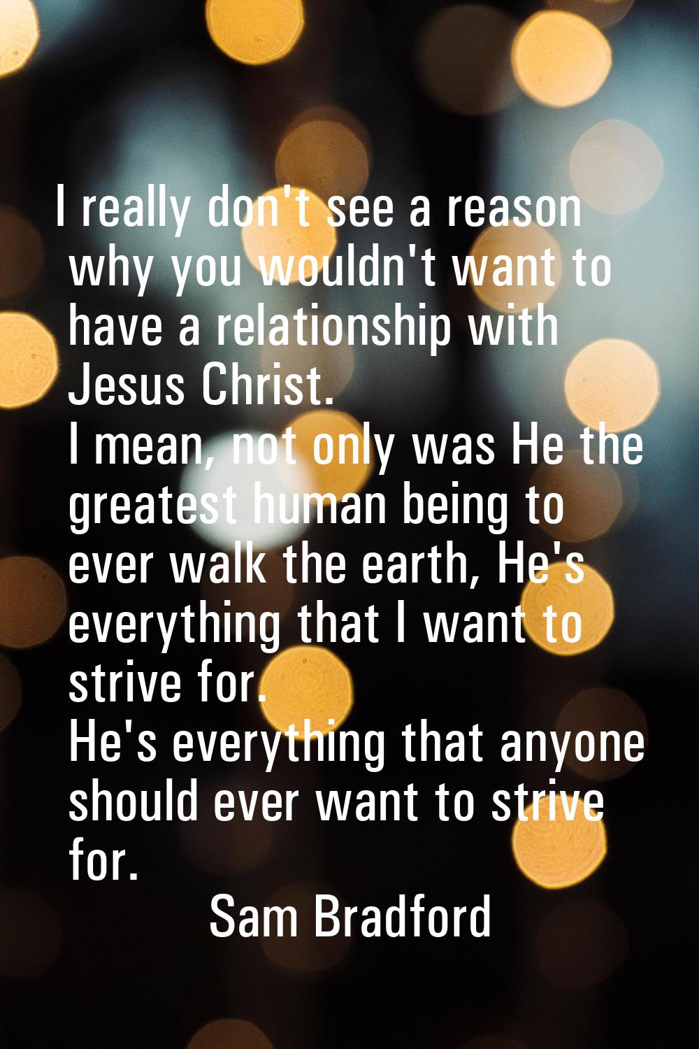 I really don't see a reason why you wouldn't want to have a relationship with Jesus Christ. I mean,
