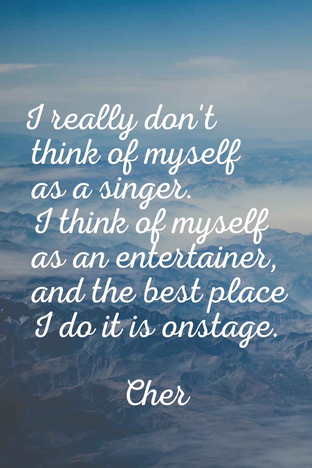 I really don't think of myself as a singer. I think of myself as an entertainer, and the best place