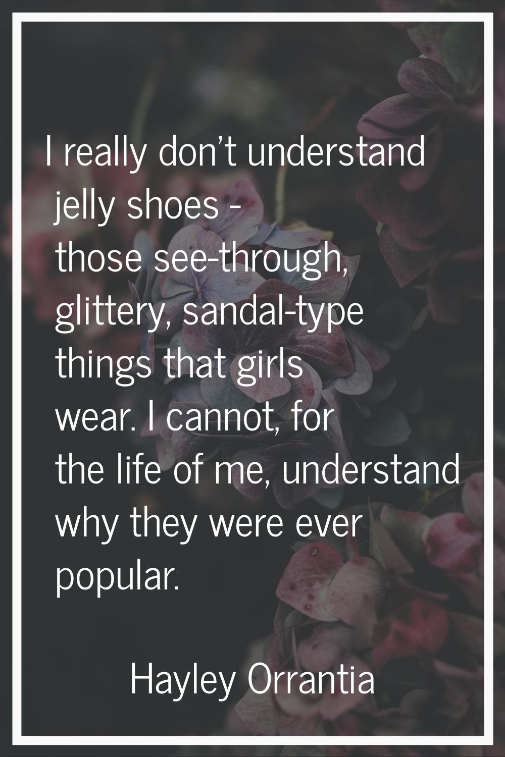 I really don't understand jelly shoes - those see-through, glittery, sandal-type things that girls 