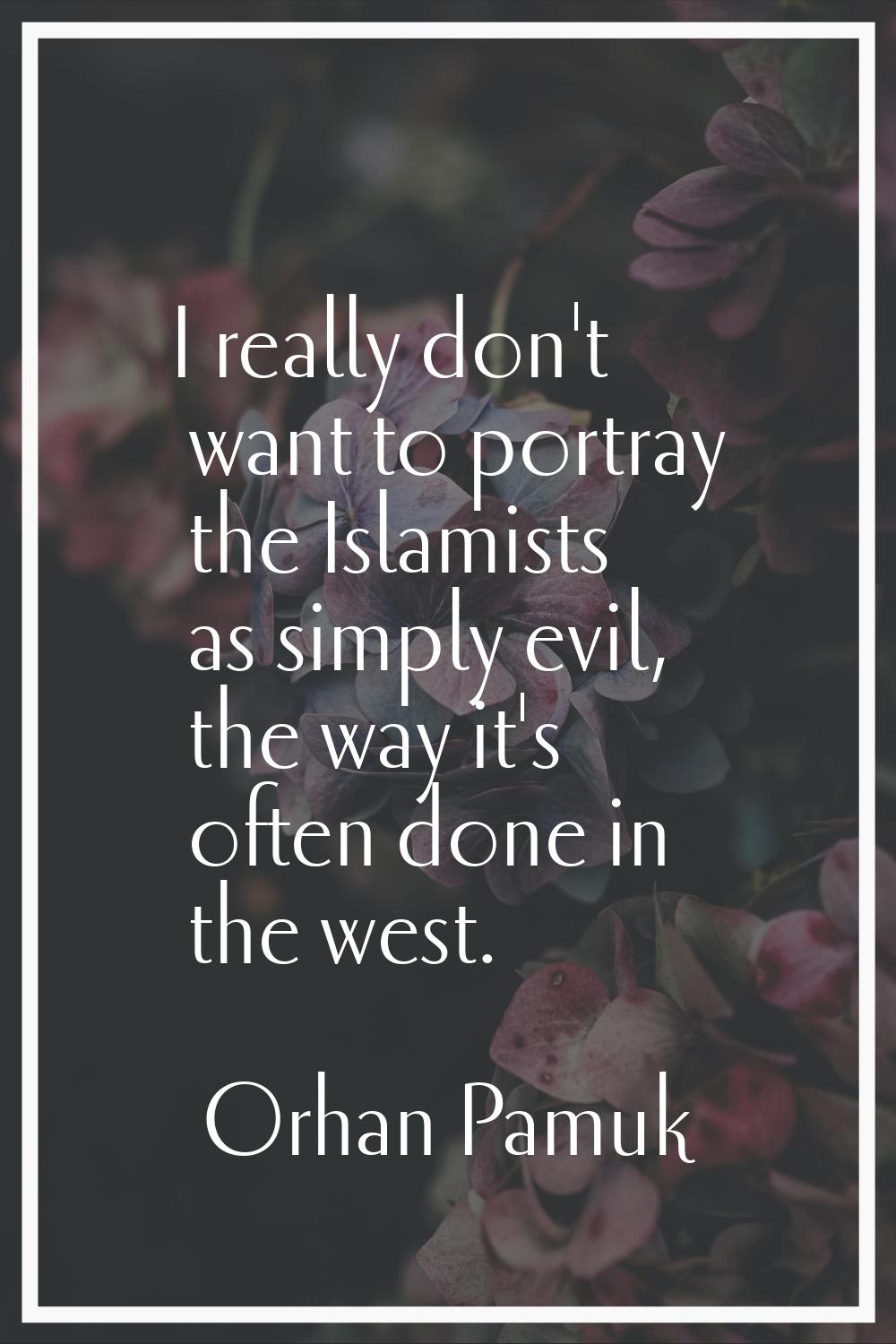 I really don't want to portray the Islamists as simply evil, the way it's often done in the west.