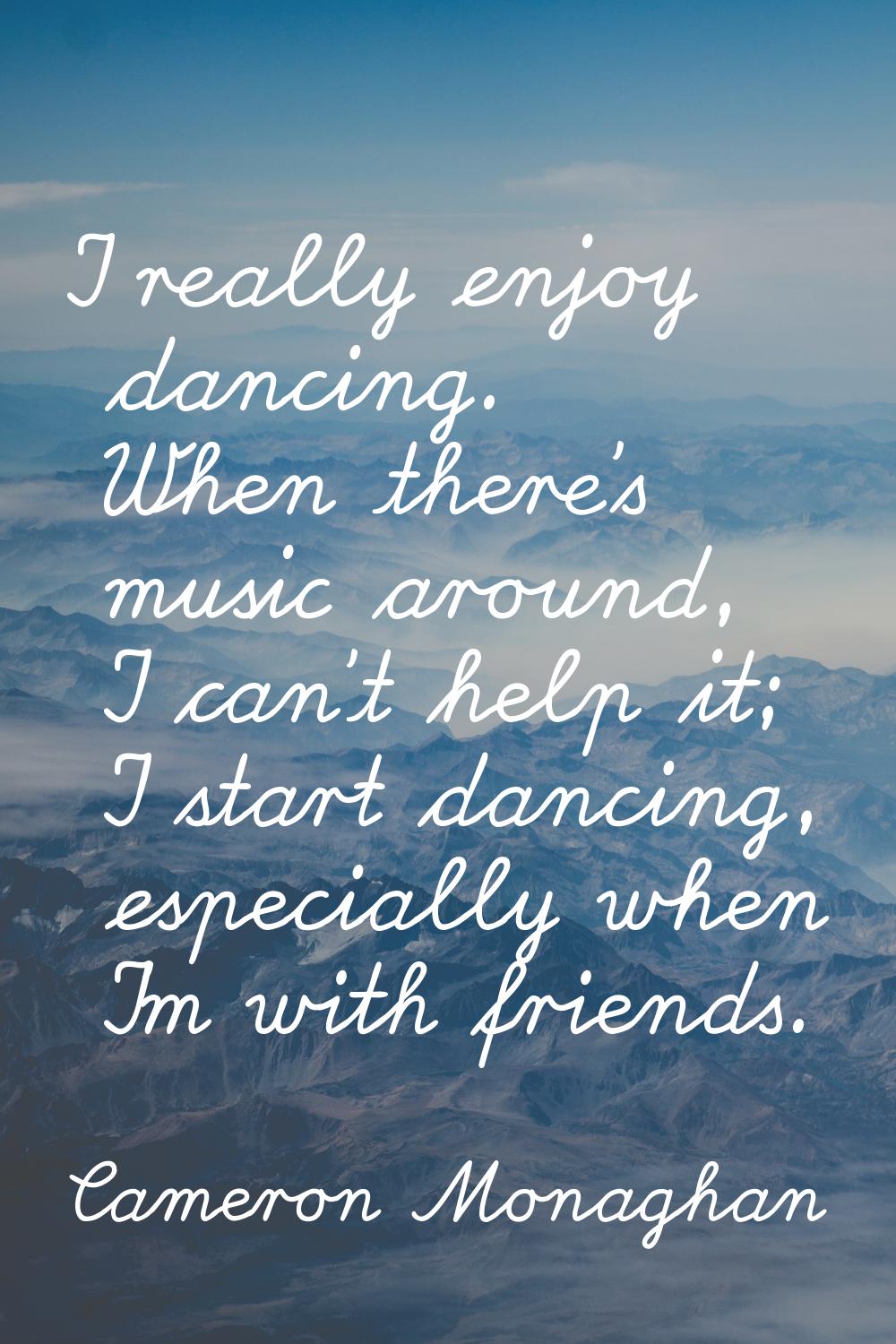 I really enjoy dancing. When there's music around, I can't help it; I start dancing, especially whe