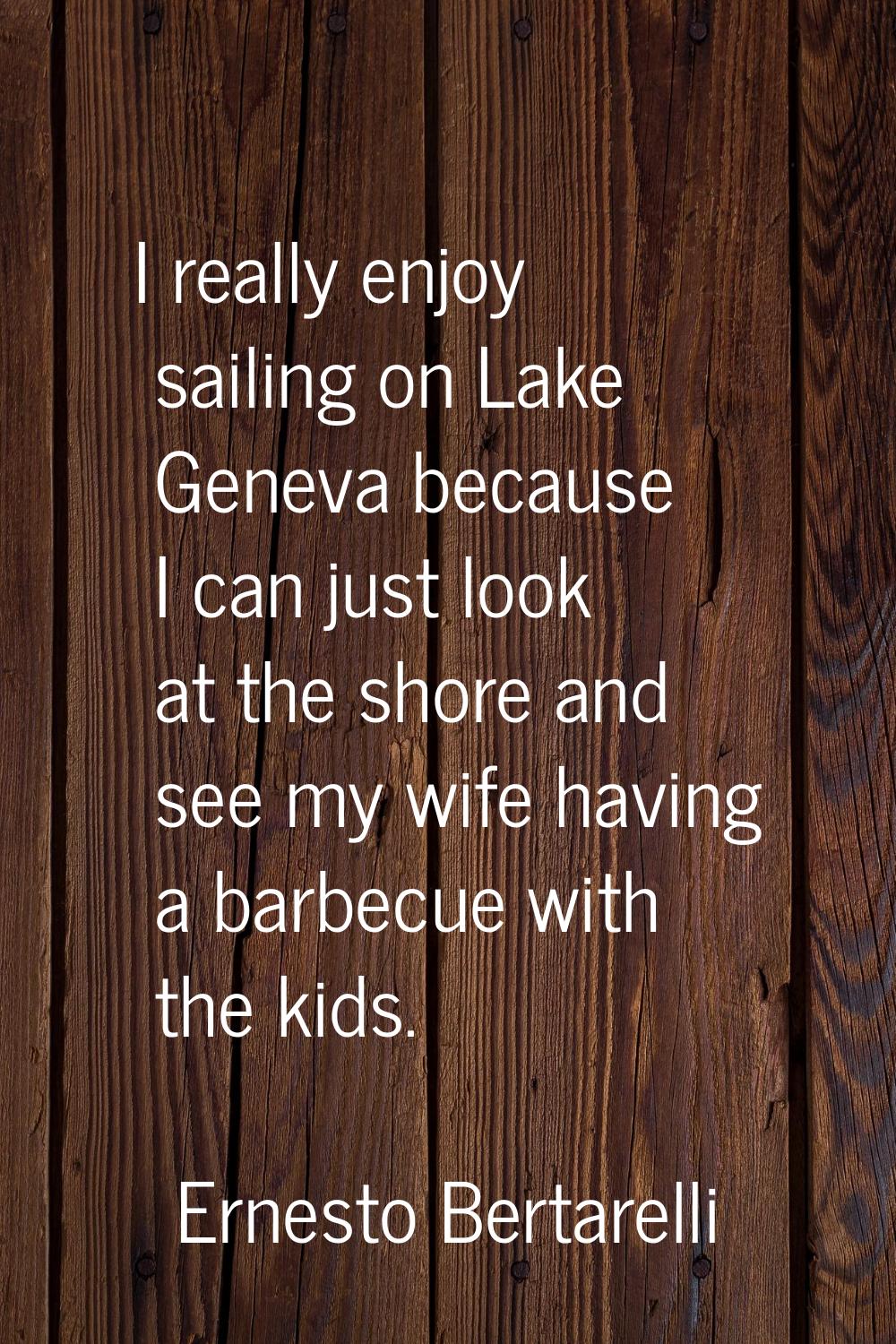 I really enjoy sailing on Lake Geneva because I can just look at the shore and see my wife having a
