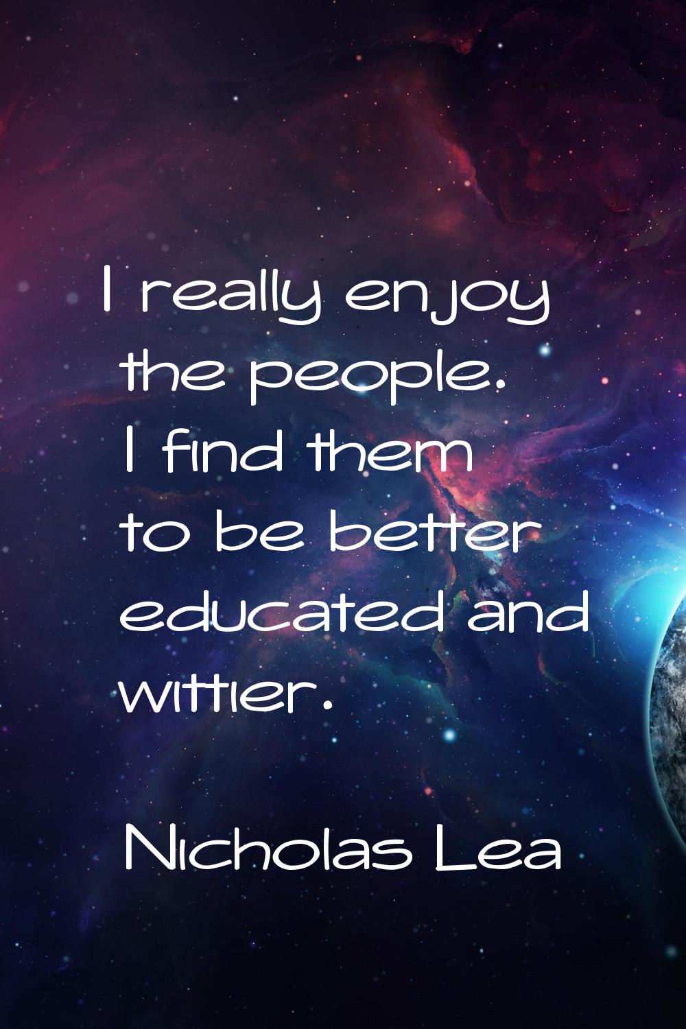 I really enjoy the people. I find them to be better educated and wittier.