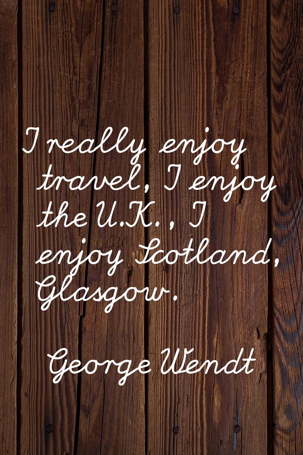 I really enjoy travel, I enjoy the U.K., I enjoy Scotland, Glasgow.