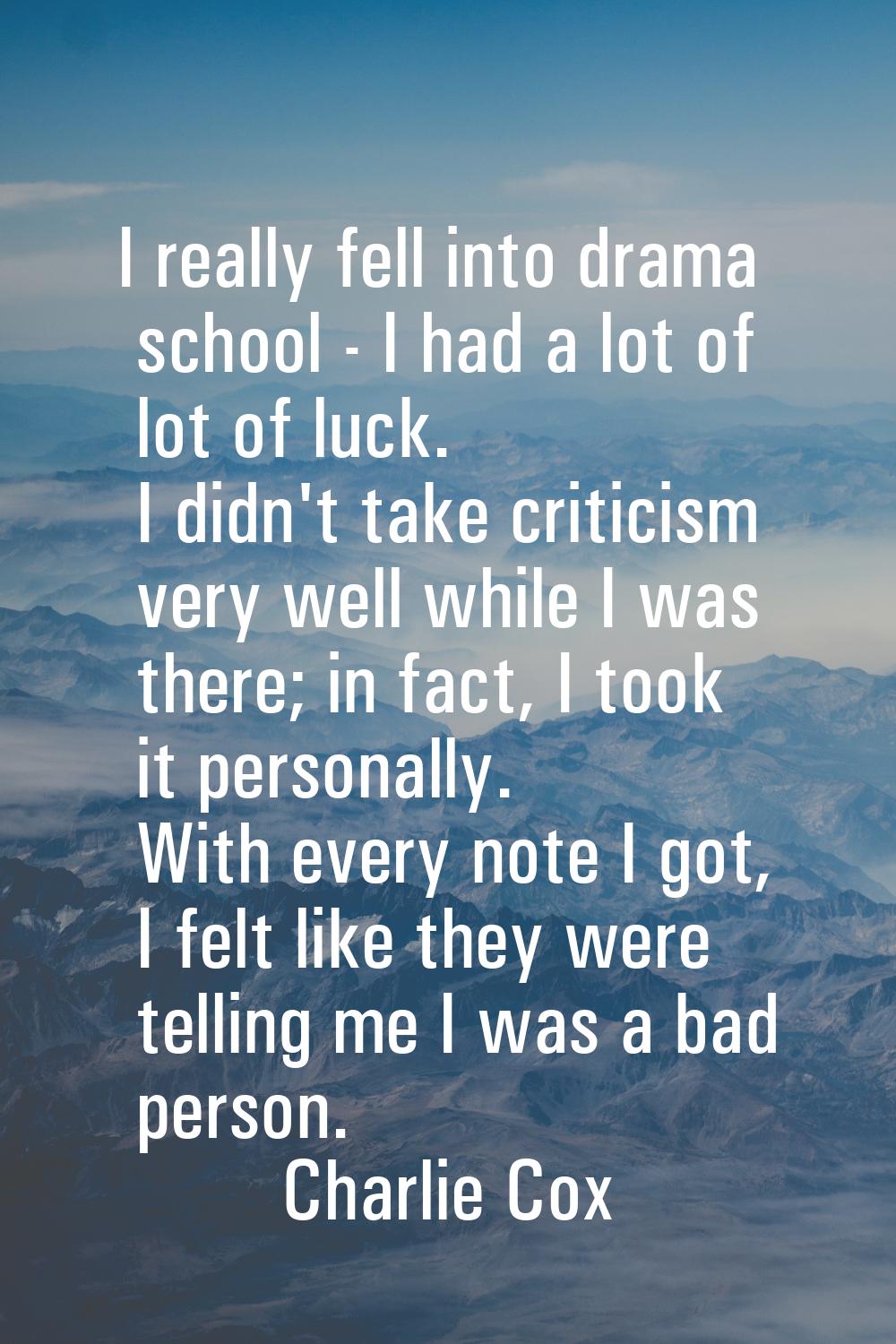 I really fell into drama school - I had a lot of lot of luck. I didn't take criticism very well whi