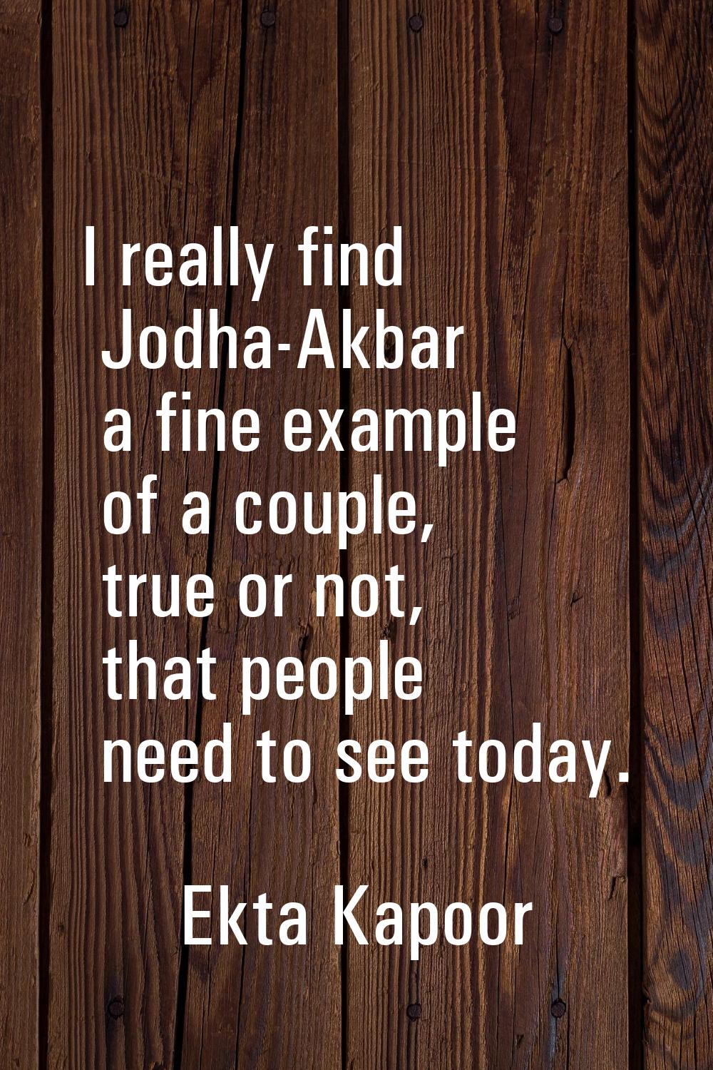 I really find Jodha-Akbar a fine example of a couple, true or not, that people need to see today.
