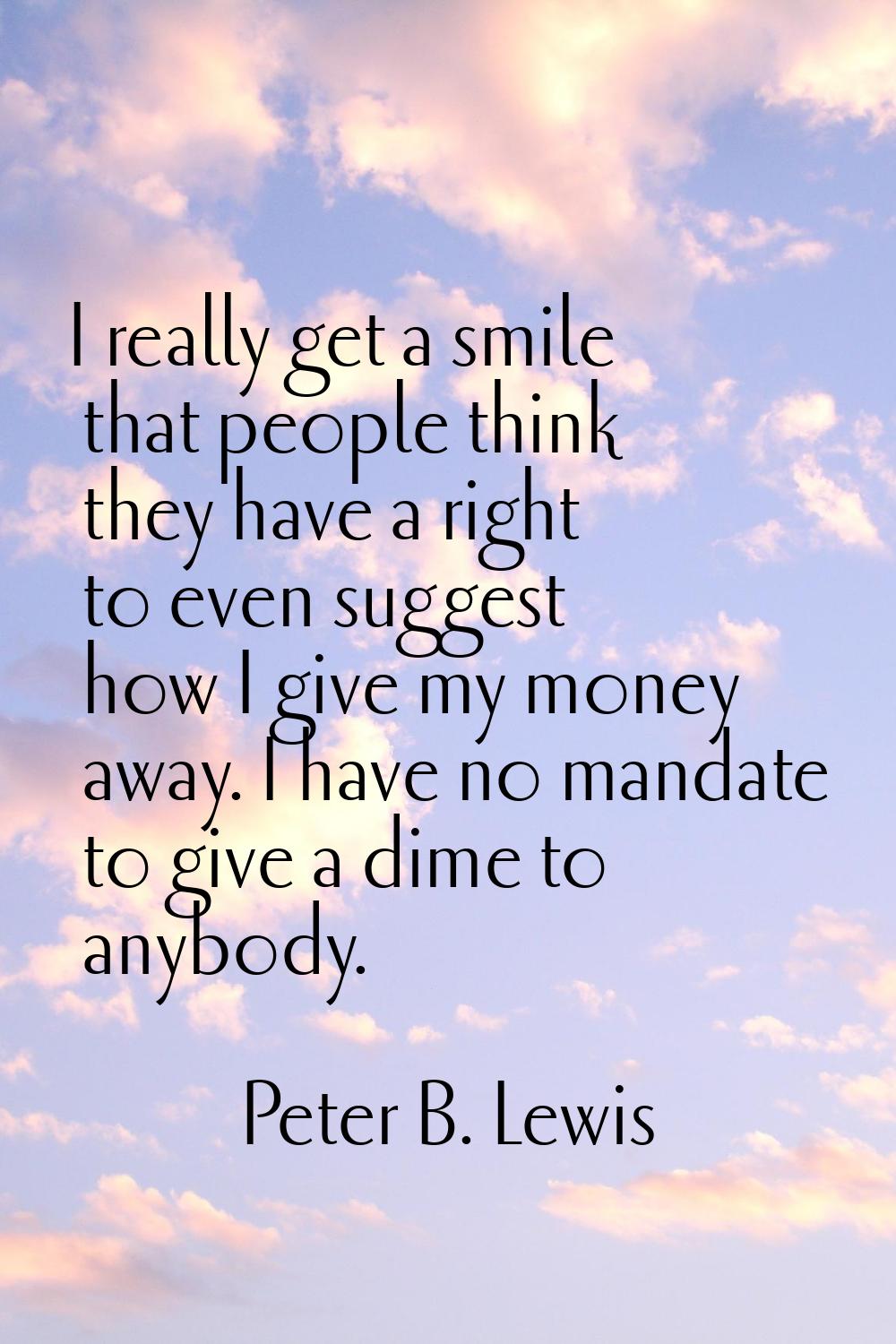 I really get a smile that people think they have a right to even suggest how I give my money away. 