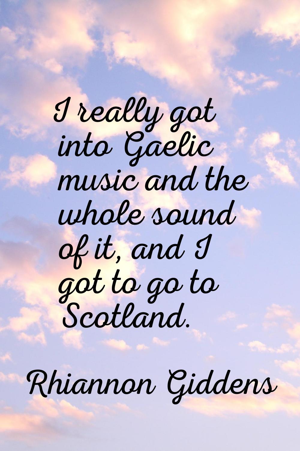 I really got into Gaelic music and the whole sound of it, and I got to go to Scotland.