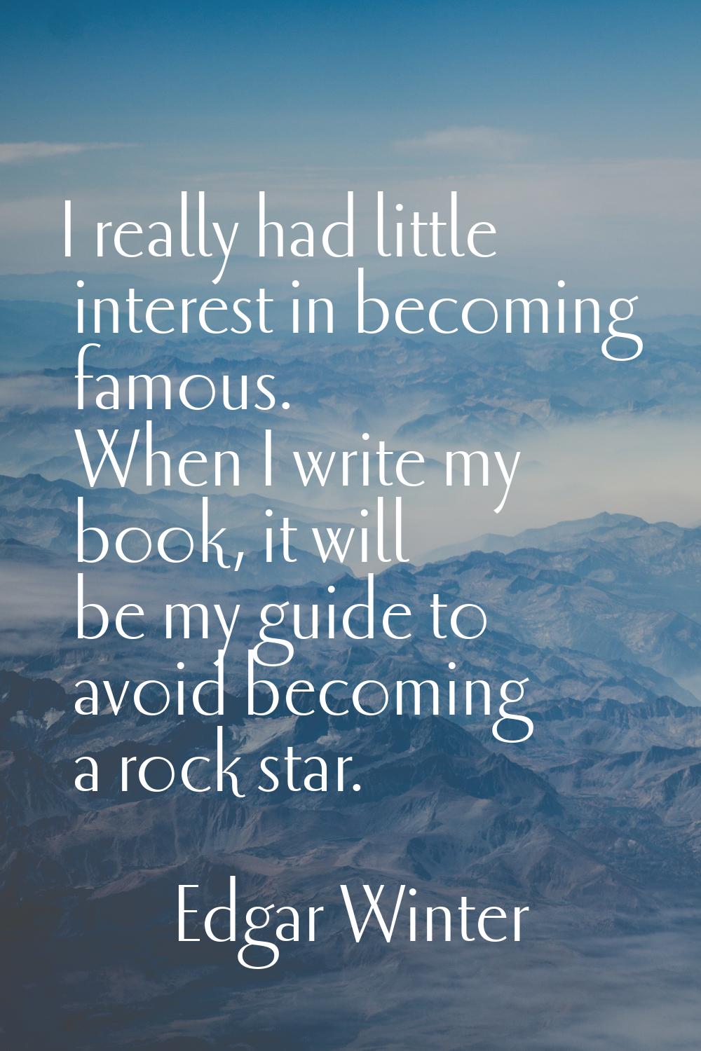I really had little interest in becoming famous. When I write my book, it will be my guide to avoid