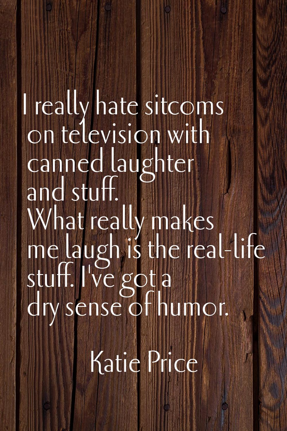 I really hate sitcoms on television with canned laughter and stuff. What really makes me laugh is t