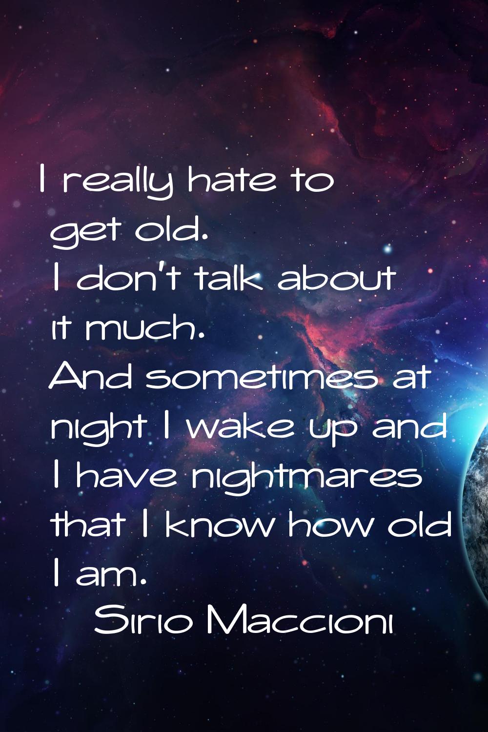 I really hate to get old. I don't talk about it much. And sometimes at night I wake up and I have n