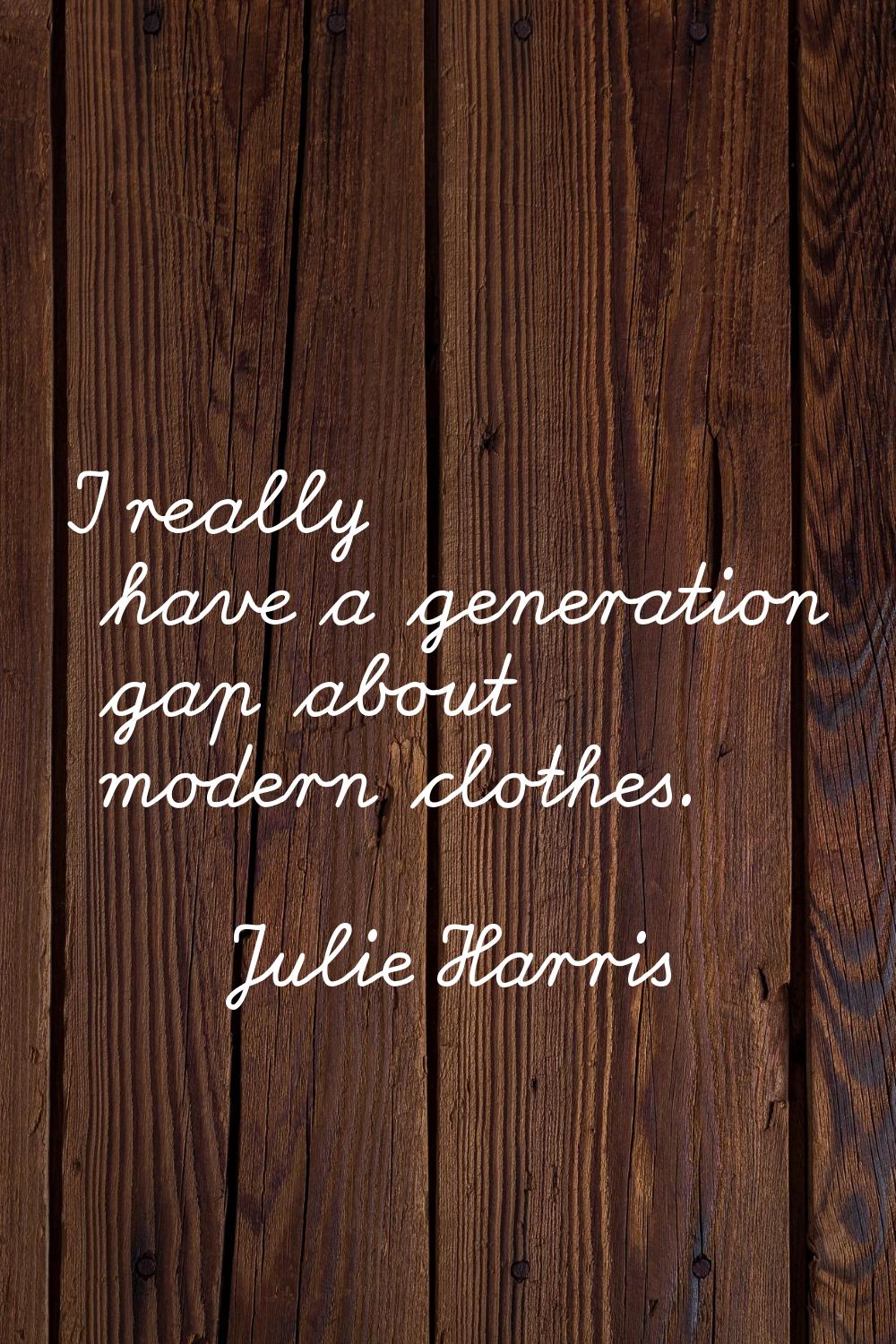 I really have a generation gap about modern clothes.