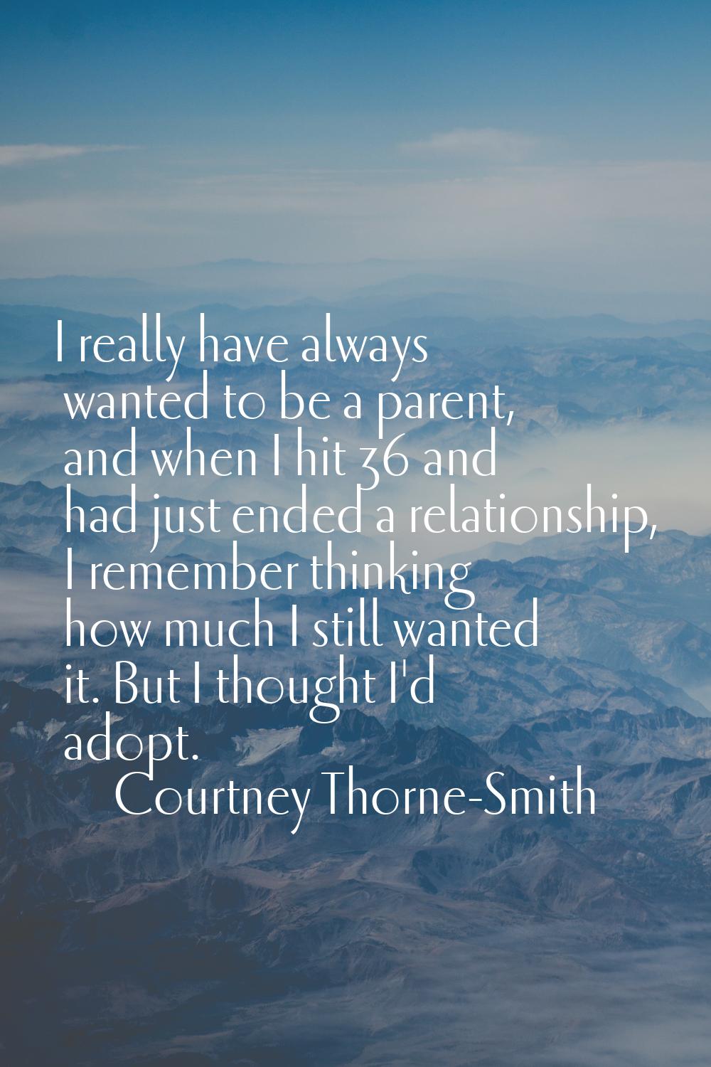 I really have always wanted to be a parent, and when I hit 36 and had just ended a relationship, I 