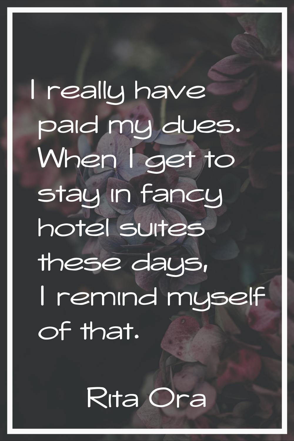 I really have paid my dues. When I get to stay in fancy hotel suites these days, I remind myself of
