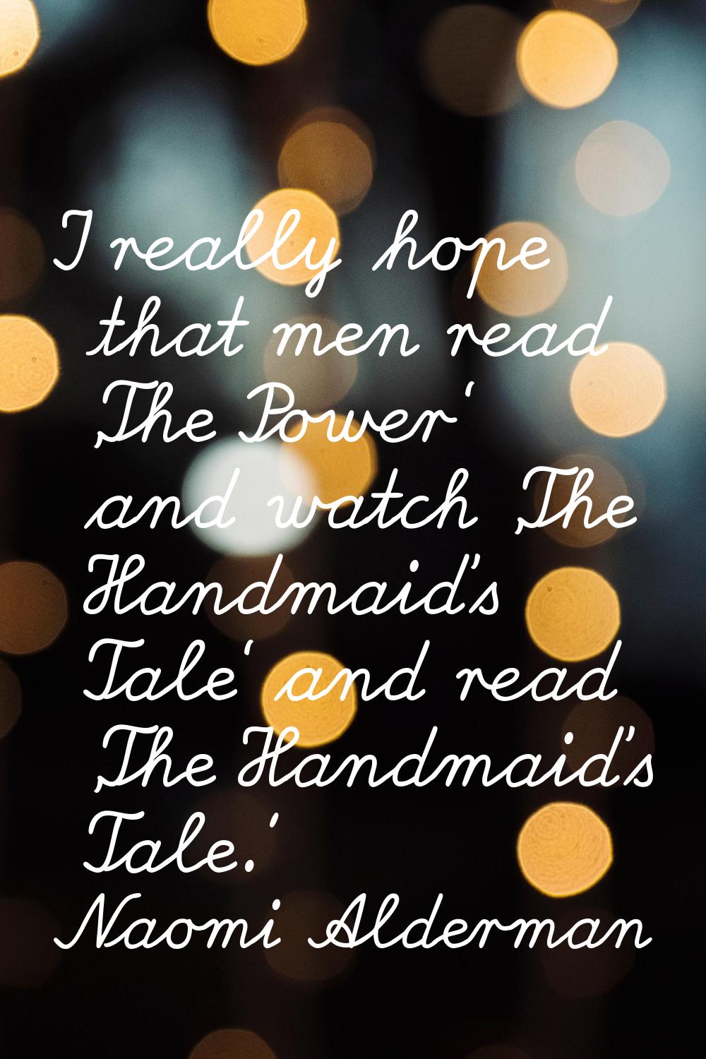 I really hope that men read 'The Power' and watch 'The Handmaid's Tale' and read 'The Handmaid's Ta