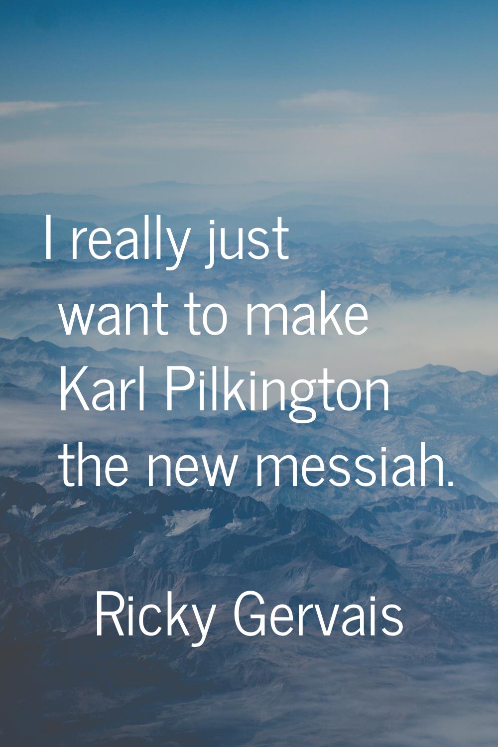 I really just want to make Karl Pilkington the new messiah.