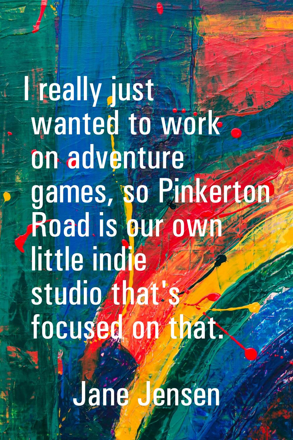 I really just wanted to work on adventure games, so Pinkerton Road is our own little indie studio t